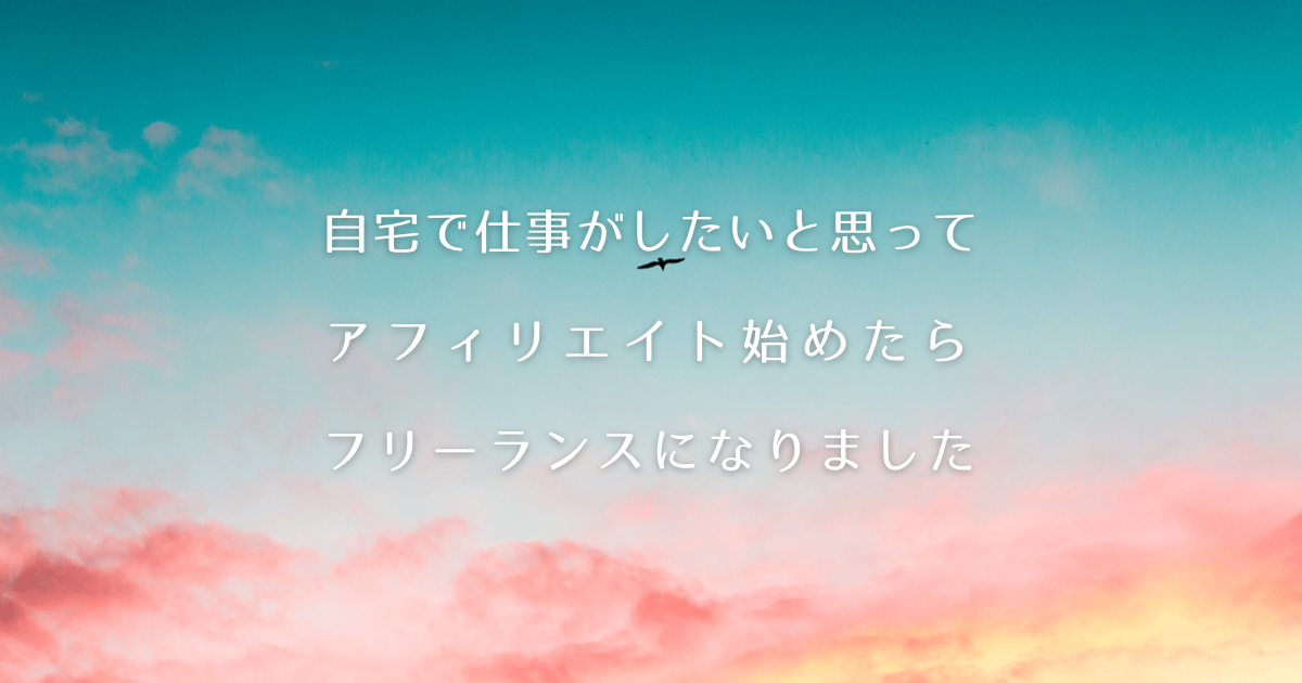 自宅で仕事がしたいと思ってアフィリエイト始めたらフリーランスになりました